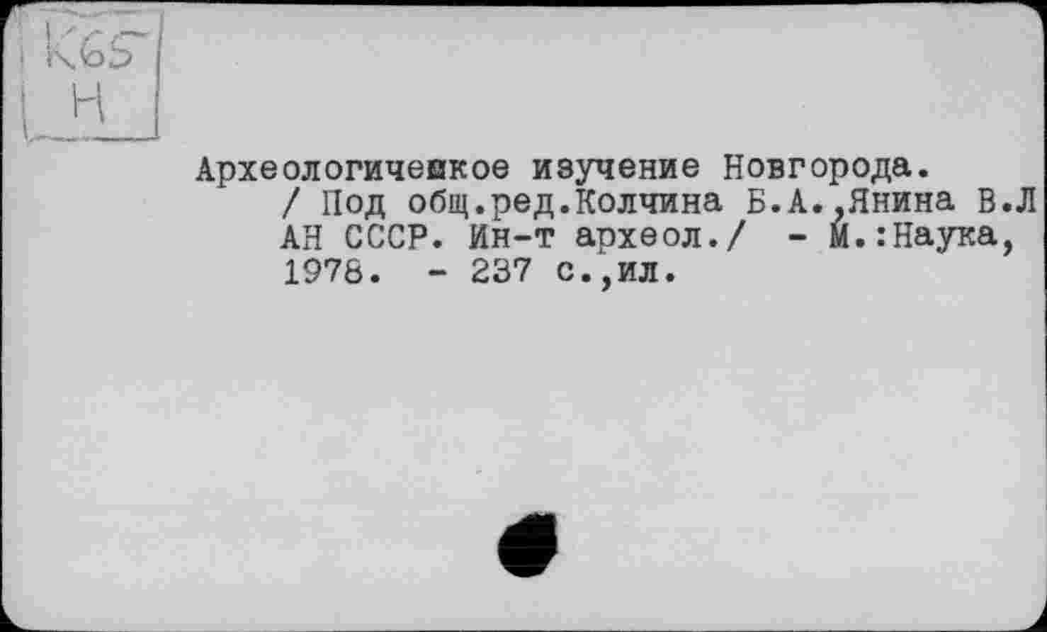 ﻿Археологичеыкое изучение Новгорода.
/ Под общ.ред.Колчина Б.А..Янина в.Л АН СССР. Ин-т археол./ - м.:Наука, 1978. - 237 с.,ил.